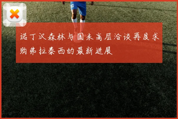 诺丁汉森林与国米高层洽谈再度求购弗拉泰西的最新进展