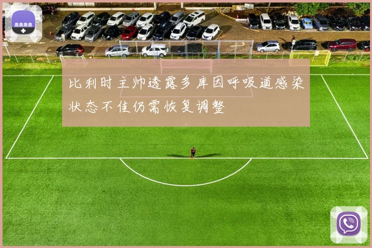 比利时主帅透露多库因呼吸道感染状态不佳仍需恢复调整