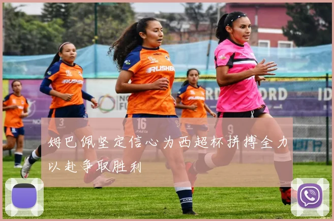 姆巴佩坚定信心为西超杯拼搏全力以赴争取胜利