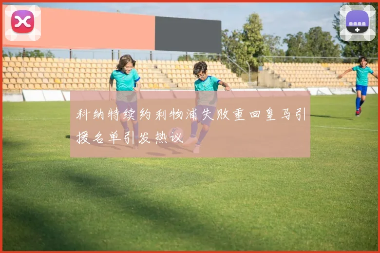 科纳特续约利物浦失败重回皇马引援名单引发热议