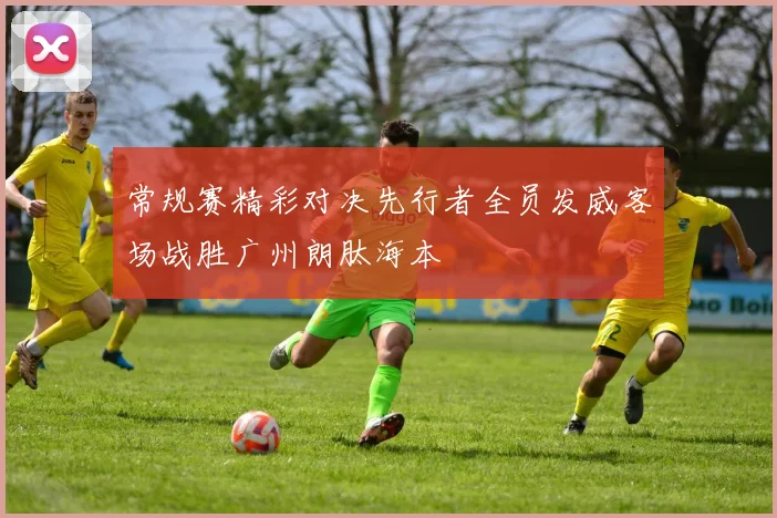 常规赛精彩对决先行者全员发威客场战胜广州朗肽海本