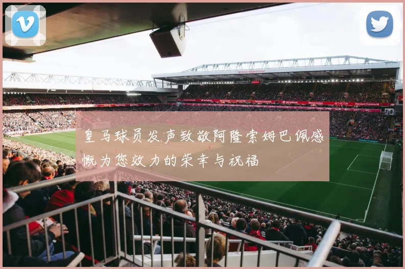 皇马球员发声致敬阿隆索姆巴佩感慨为您效力的荣幸与祝福