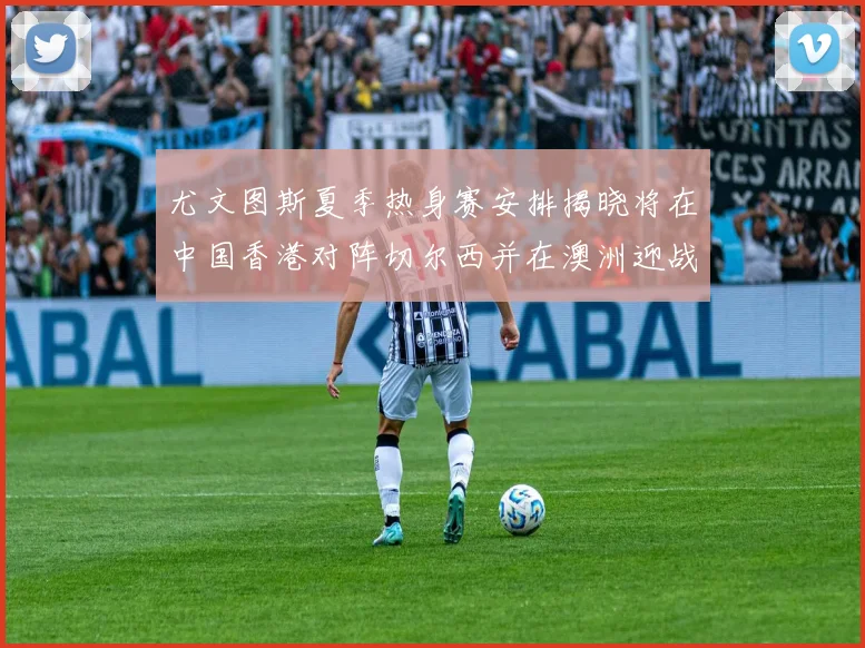 尤文图斯夏季热身赛安排揭晓将在中国香港对阵切尔西并在澳洲迎战国米