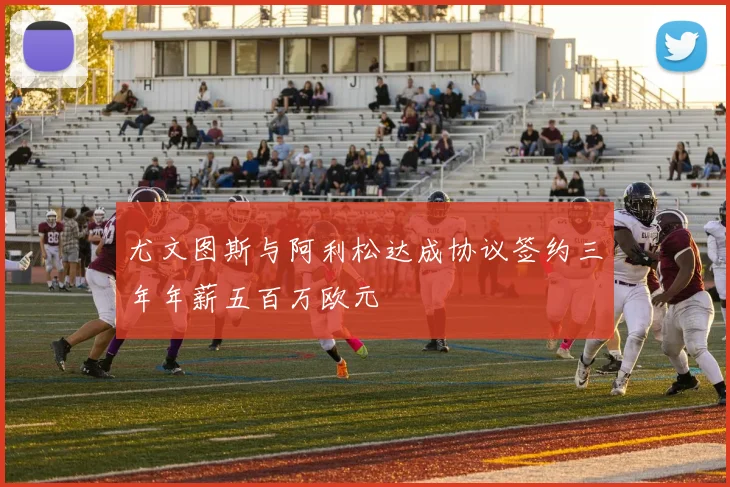 尤文图斯与阿利松达成协议签约三年年薪五百万欧元