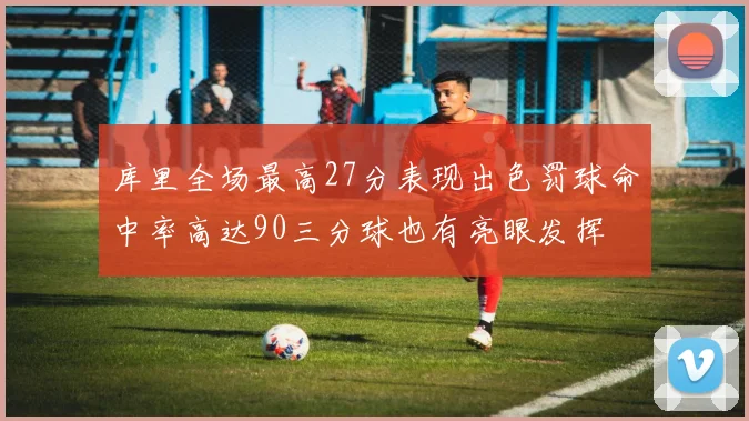 库里全场最高27分表现出色罚球命中率高达90三分球也有亮眼发挥