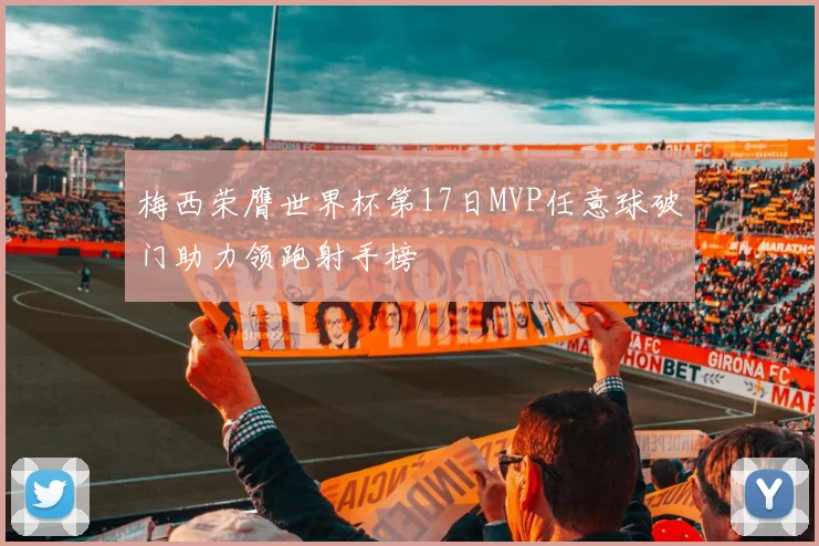 梅西荣膺世界杯第17日MVP任意球破门助力领跑射手榜