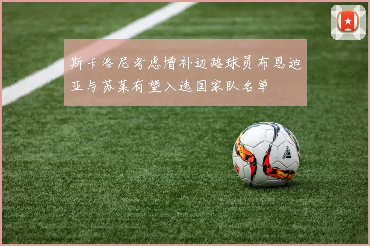 斯卡洛尼考虑增补边路球员布恩迪亚与苏莱有望入选国家队名单