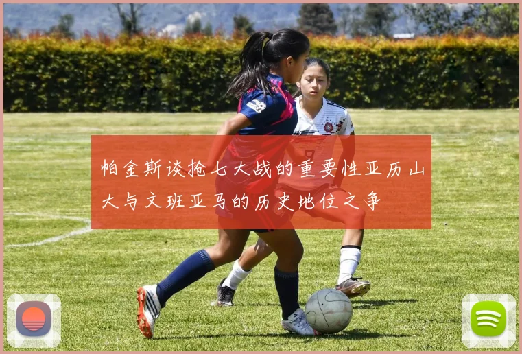 帕金斯谈抢七大战的重要性亚历山大与文班亚马的历史地位之争