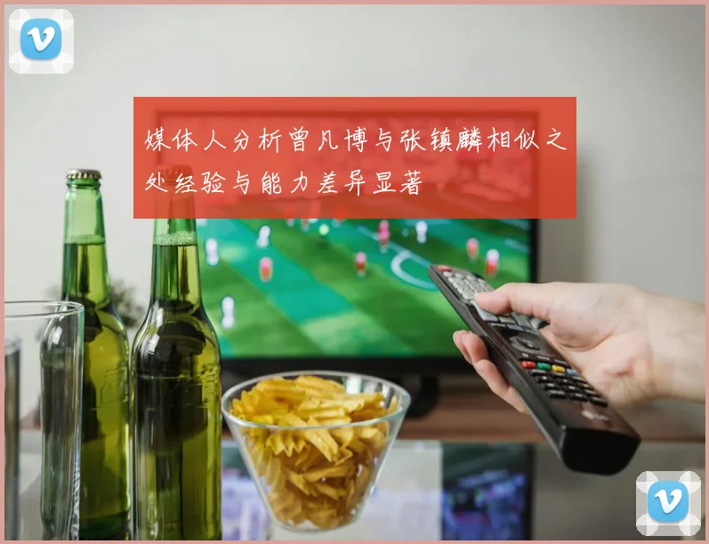 媒体人分析曾凡博与张镇麟相似之处经验与能力差异显著