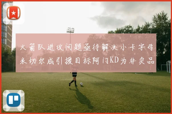 火箭队进攻问题亟待解决小卡字母米切尔成引援目标阿门KD为非卖品