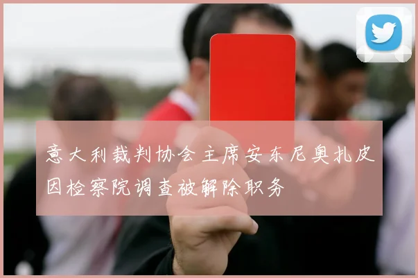 意大利裁判协会主席安东尼奥扎皮因检察院调查被解除职务
