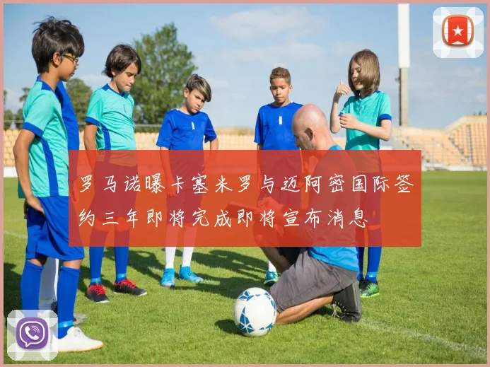 罗马诺曝卡塞米罗与迈阿密国际签约三年即将完成即将宣布消息