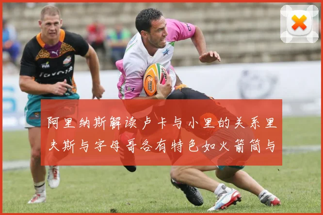 阿里纳斯解读卢卡与小里的关系里夫斯与字母哥各有特色如火箭筒与手枪