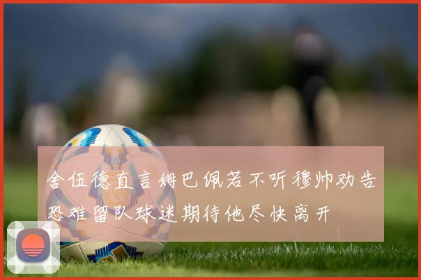 舍伍德直言姆巴佩若不听穆帅劝告恐难留队球迷期待他尽快离开