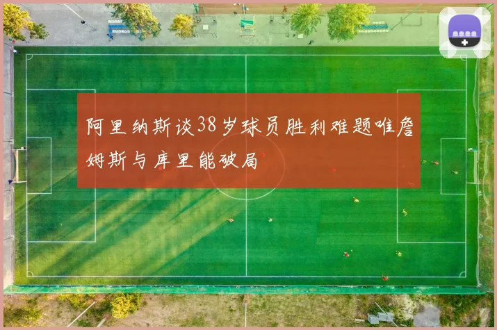 阿里纳斯谈38岁球员胜利难题唯詹姆斯与库里能破局