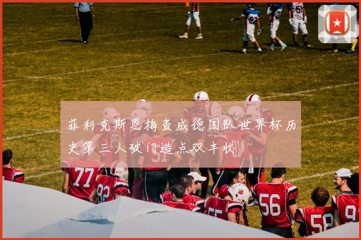 菲利克斯恩梅查成德国队世界杯历史第三人破门造点双丰收