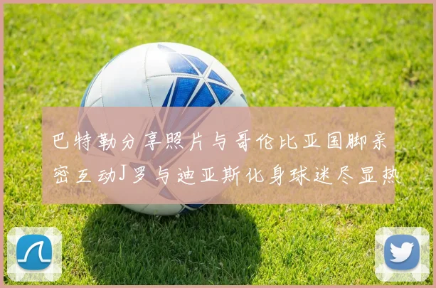 巴特勒分享照片与哥伦比亚国脚亲密互动J罗与迪亚斯化身球迷尽显热情