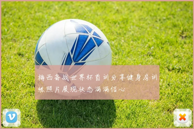 梅西备战世界杯首训分享健身房训练照片展现状态满满信心
