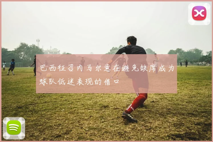 巴西征召内马尔意在避免缺席成为球队低迷表现的借口