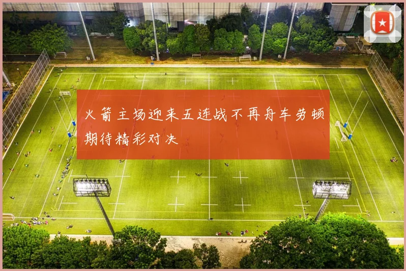 火箭主场迎来五连战不再舟车劳顿期待精彩对决