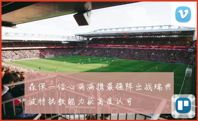 森保一信心满满携最强阵出战瑞典波特执教能力获高度认可