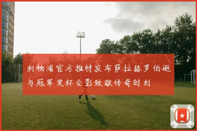 利物浦官方推特发布萨拉赫罗伯逊与冠军奖杯合影致敬传奇时刻