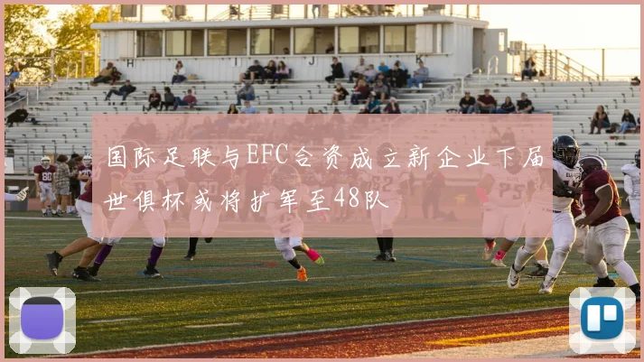 国际足联与EFC合资成立新企业下届世俱杯或将扩军至48队