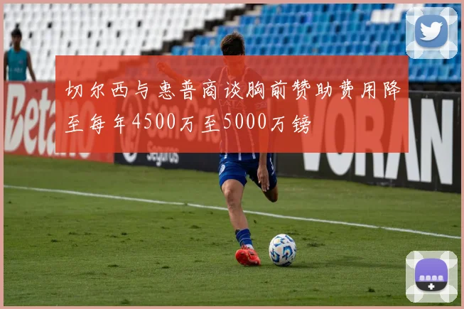 切尔西与惠普商谈胸前赞助费用降至每年4500万至5000万镑