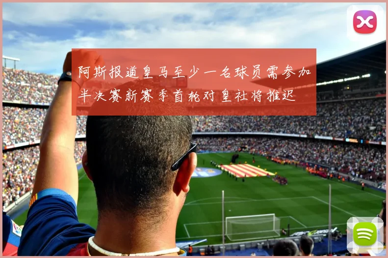 阿斯报道皇马至少一名球员需参加半决赛新赛季首轮对皇社将推迟