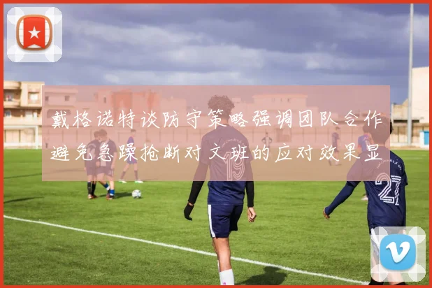 戴格诺特谈防守策略强调团队合作避免急躁抢断对文班的应对效果显著