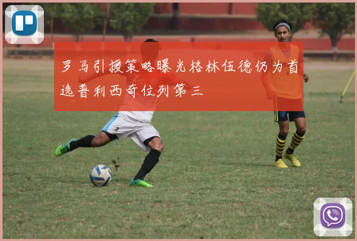 罗马引援策略曝光格林伍德仍为首选普利西奇位列第三