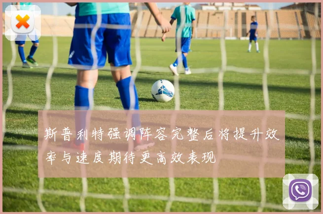 斯普利特强调阵容完整后将提升效率与速度期待更高效表现