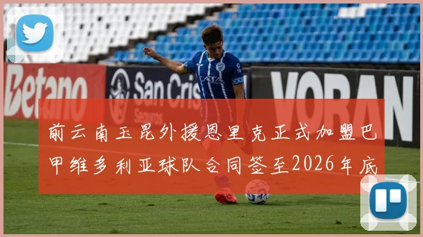 前云南玉昆外援恩里克正式加盟巴甲维多利亚球队合同签至2026年底