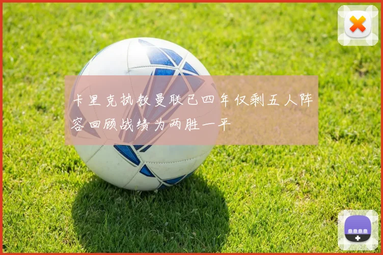 卡里克执教曼联已四年仅剩五人阵容回顾战绩为两胜一平